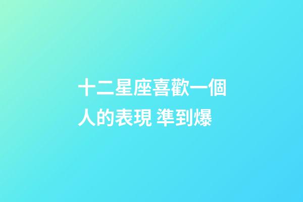 十二星座喜歡一個人的表現 準到爆-第1張-星座運勢-玄機派